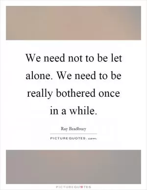 We need not to be let alone. We need to be really bothered once in a while Picture Quote #1