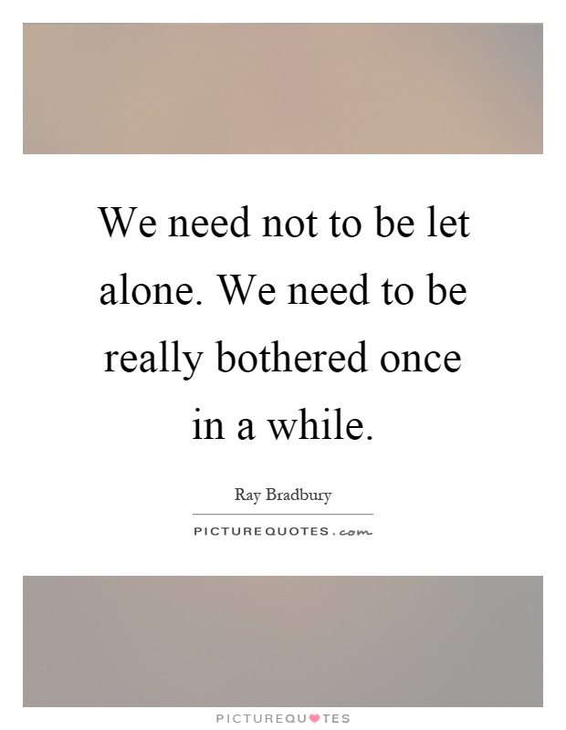 We need not to be let alone. We need to be really bothered once in a while Picture Quote #1