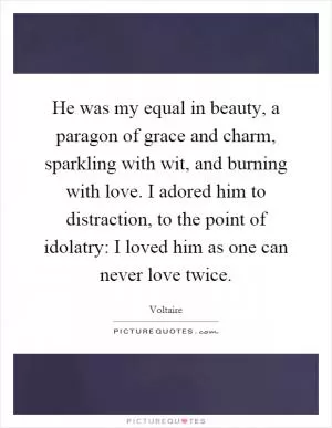 He was my equal in beauty, a paragon of grace and charm, sparkling with wit, and burning with love. I adored him to distraction, to the point of idolatry: I loved him as one can never love twice Picture Quote #1