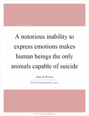 A notorious inability to express emotions makes human beings the only animals capable of suicide Picture Quote #1