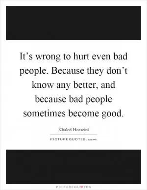It’s wrong to hurt even bad people. Because they don’t know any better, and because bad people sometimes become good Picture Quote #1