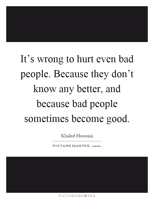 It's wrong to hurt even bad people. Because they don't know any better, and because bad people sometimes become good Picture Quote #1