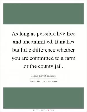 As long as possible live free and uncommitted. It makes but little difference whether you are committed to a farm or the county jail Picture Quote #1
