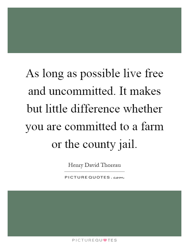 As long as possible live free and uncommitted. It makes but little difference whether you are committed to a farm or the county jail Picture Quote #1