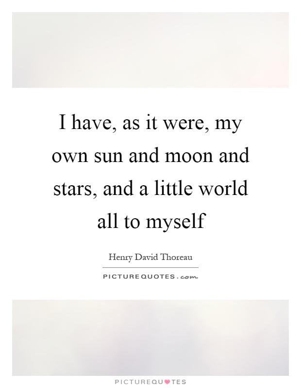 I have, as it were, my own sun and moon and stars, and a little world all to myself Picture Quote #1