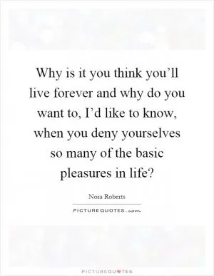 Why is it you think you’ll live forever and why do you want to, I’d like to know, when you deny yourselves so many of the basic pleasures in life? Picture Quote #1