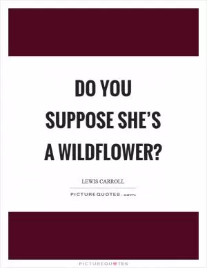 Do you suppose she’s a wildflower? Picture Quote #1