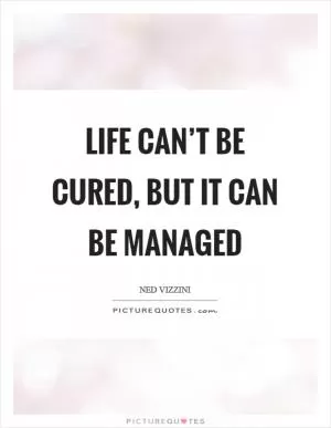 Life can’t be cured, but it can be managed Picture Quote #1