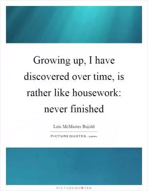 Growing up, I have discovered over time, is rather like housework: never finished Picture Quote #1