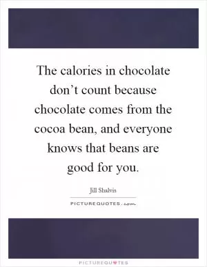 The calories in chocolate don’t count because chocolate comes from the cocoa bean, and everyone knows that beans are good for you Picture Quote #1