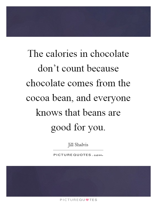 The calories in chocolate don't count because chocolate comes from the cocoa bean, and everyone knows that beans are good for you Picture Quote #1