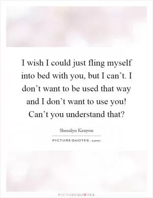 I wish I could just fling myself into bed with you, but I can’t. I don’t want to be used that way and I don’t want to use you! Can’t you understand that? Picture Quote #1