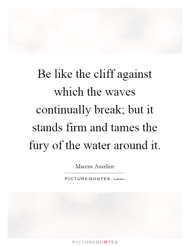 Be like the cliff against which the waves continually break; but it stands firm and tames the fury of the water around it Picture Quote #1
