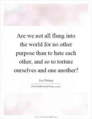 Are we not all flung into the world for no other purpose than to hate each other, and so to torture ourselves and one another? Picture Quote #1