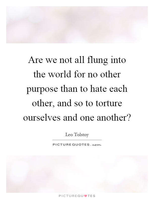 Are we not all flung into the world for no other purpose than to hate each other, and so to torture ourselves and one another? Picture Quote #1