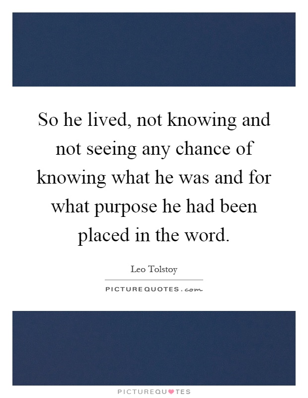 So he lived, not knowing and not seeing any chance of knowing what he was and for what purpose he had been placed in the word Picture Quote #1