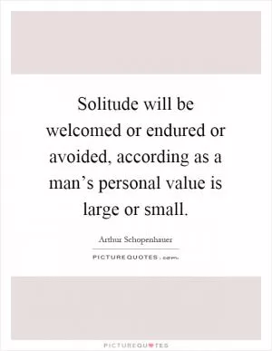 Solitude will be welcomed or endured or avoided, according as a man’s personal value is large or small Picture Quote #1