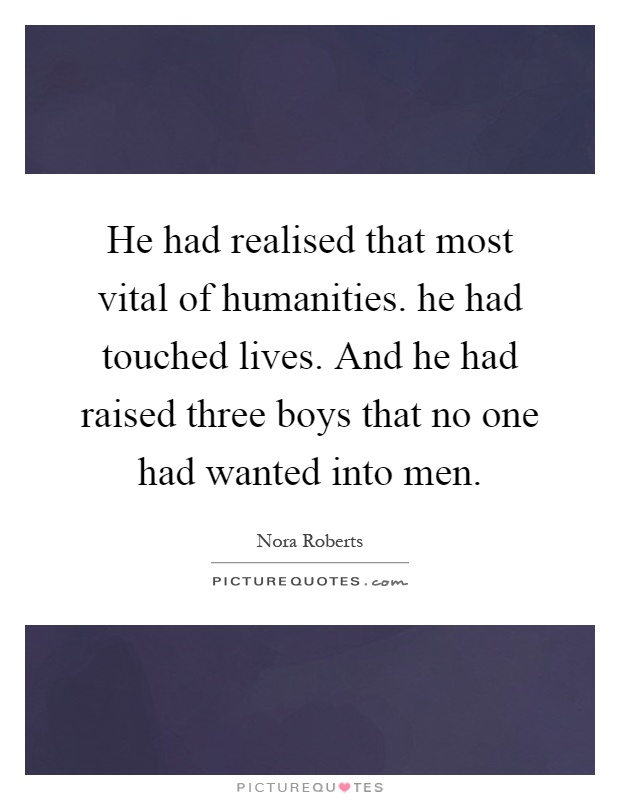 He had realised that most vital of humanities. he had touched lives. And he had raised three boys that no one had wanted into men Picture Quote #1