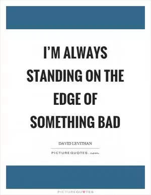 I’m always standing on the edge of something bad Picture Quote #1