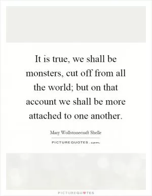 It is true, we shall be monsters, cut off from all the world; but on that account we shall be more attached to one another Picture Quote #1