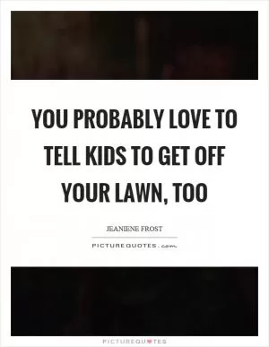 You probably love to tell kids to get off your lawn, too Picture Quote #1
