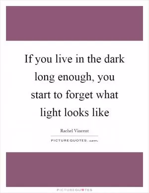 If you live in the dark long enough, you start to forget what light looks like Picture Quote #1