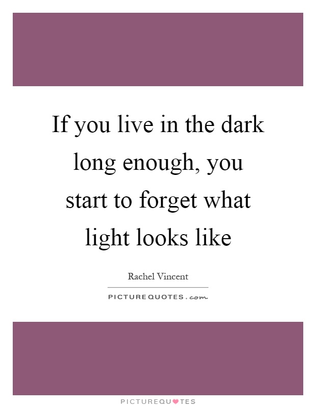 If you live in the dark long enough, you start to forget what light looks like Picture Quote #1
