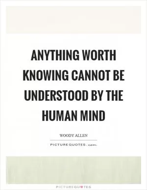 Anything worth knowing cannot be understood by the human mind Picture Quote #1