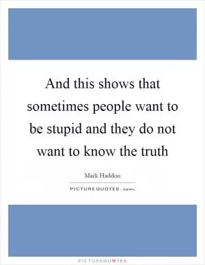 And this shows that sometimes people want to be stupid and they do not want to know the truth Picture Quote #1