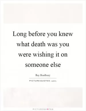 Long before you knew what death was you were wishing it on someone else Picture Quote #1