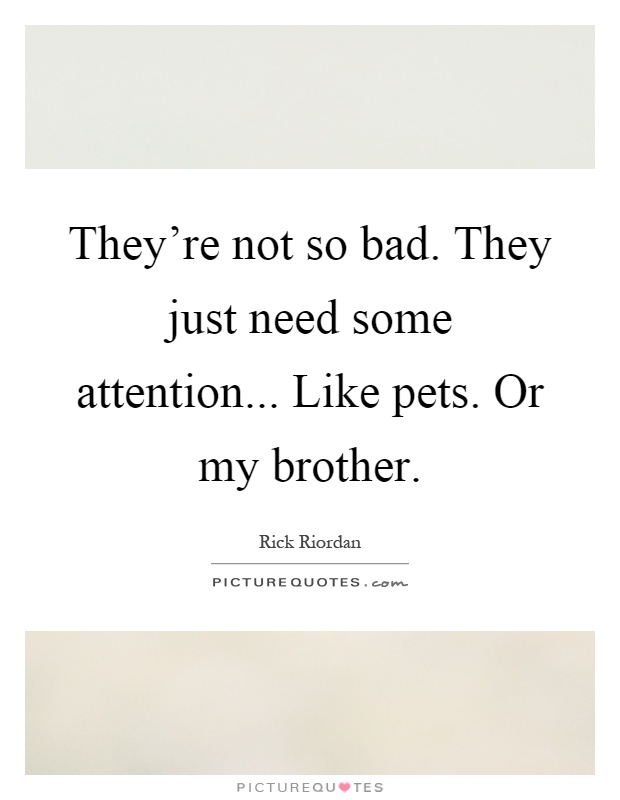 They're not so bad. They just need some attention... Like pets. Or my brother Picture Quote #1