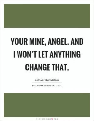 Your mine, angel. And I won’t let anything change that Picture Quote #1