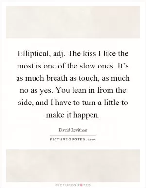 Elliptical, adj. The kiss I like the most is one of the slow ones. It’s as much breath as touch, as much no as yes. You lean in from the side, and I have to turn a little to make it happen Picture Quote #1