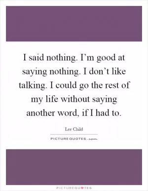 I said nothing. I’m good at saying nothing. I don’t like talking. I could go the rest of my life without saying another word, if I had to Picture Quote #1
