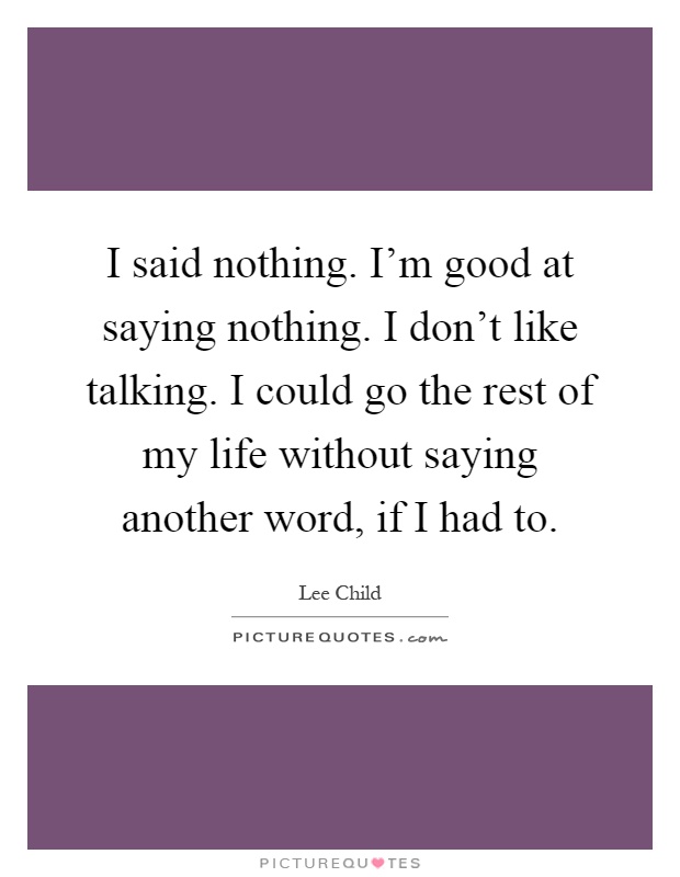 I said nothing. I'm good at saying nothing. I don't like talking. I could go the rest of my life without saying another word, if I had to Picture Quote #1