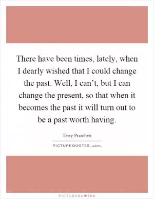 There have been times, lately, when I dearly wished that I could change the past. Well, I can’t, but I can change the present, so that when it becomes the past it will turn out to be a past worth having Picture Quote #1