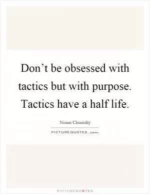 Don’t be obsessed with tactics but with purpose. Tactics have a half life Picture Quote #1