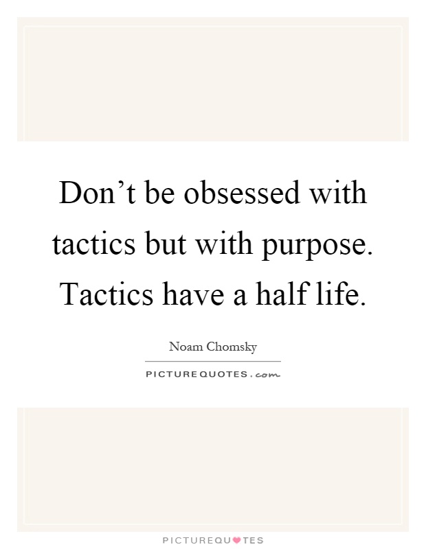 Don't be obsessed with tactics but with purpose. Tactics have a half life Picture Quote #1