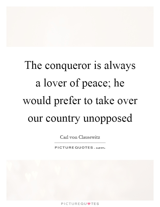 The conqueror is always a lover of peace; he would prefer to take over our country unopposed Picture Quote #1