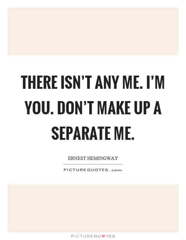 There isn't any me. I'm you. Don't make up a separate me Picture Quote #1