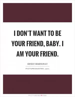 I don’t want to be your friend, baby. I am your friend Picture Quote #1