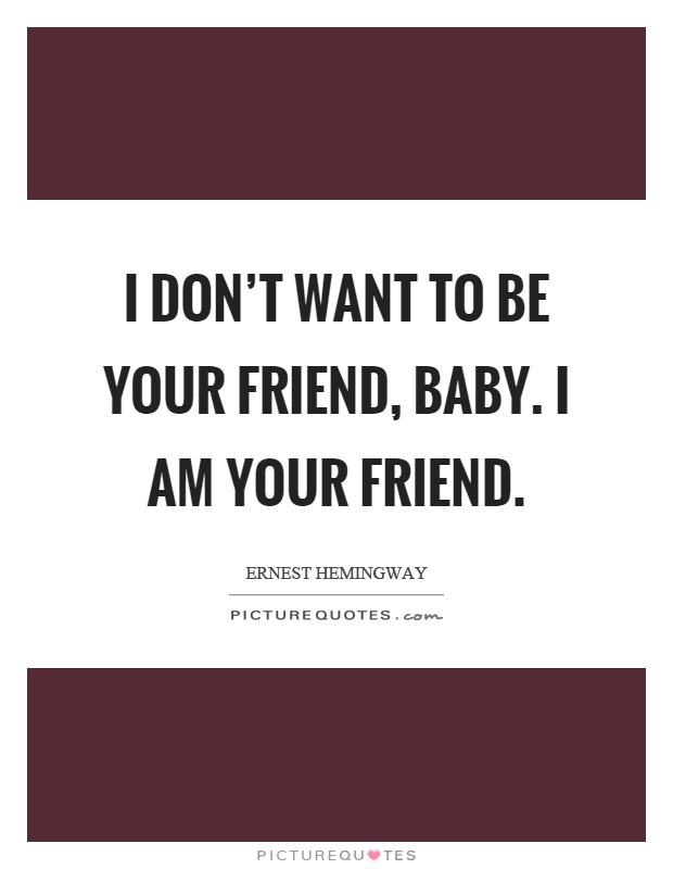 I don't want to be your friend, baby. I am your friend Picture Quote #1