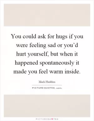 You could ask for hugs if you were feeling sad or you’d hurt yourself, but when it happened spontaneously it made you feel warm inside Picture Quote #1