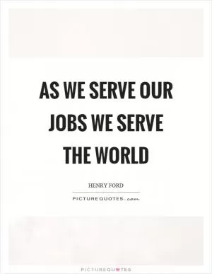 As we serve our jobs we serve the world Picture Quote #1