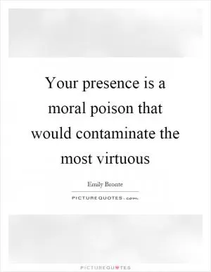 Your presence is a moral poison that would contaminate the most virtuous Picture Quote #1