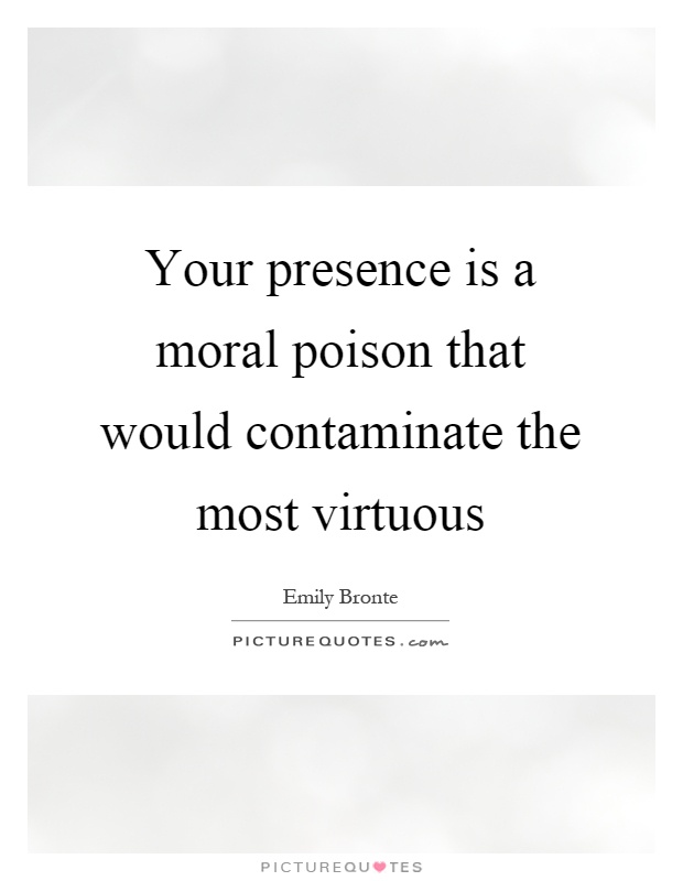 Your presence is a moral poison that would contaminate the most virtuous Picture Quote #1