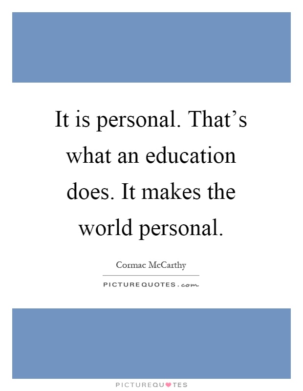 It is personal. That's what an education does. It makes the world personal Picture Quote #1