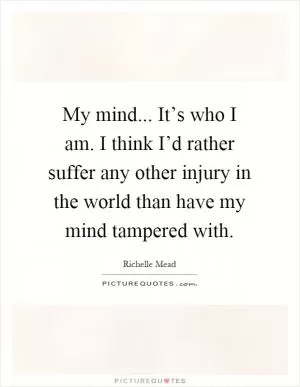 My mind... It’s who I am. I think I’d rather suffer any other injury in the world than have my mind tampered with Picture Quote #1