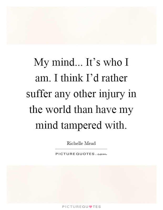 My mind... It's who I am. I think I'd rather suffer any other injury in the world than have my mind tampered with Picture Quote #1