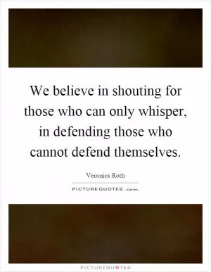 We believe in shouting for those who can only whisper, in defending those who cannot defend themselves Picture Quote #1